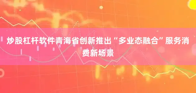 炒股杠杆软件青海省创新推出“多业态融合”服务消费新场景