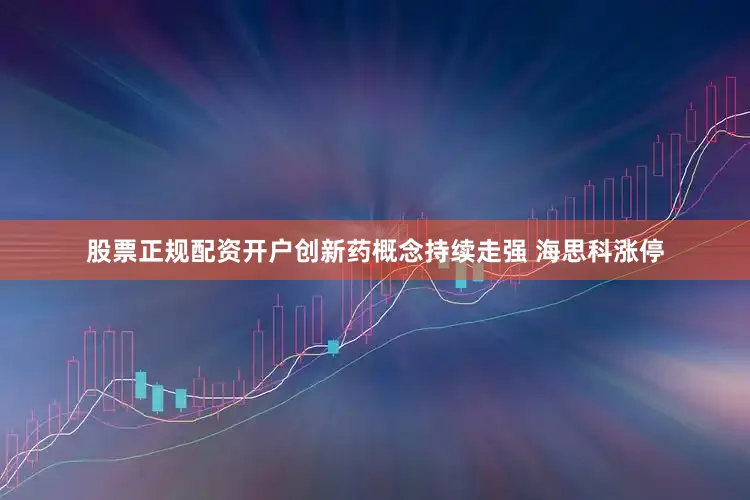 股票正规配资开户创新药概念持续走强 海思科涨停
