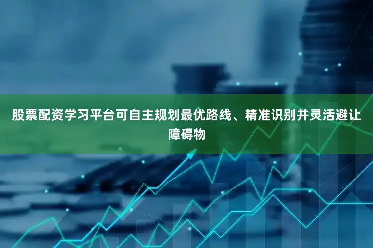 股票配资学习平台可自主规划最优路线、精准识别并灵活避让障碍物