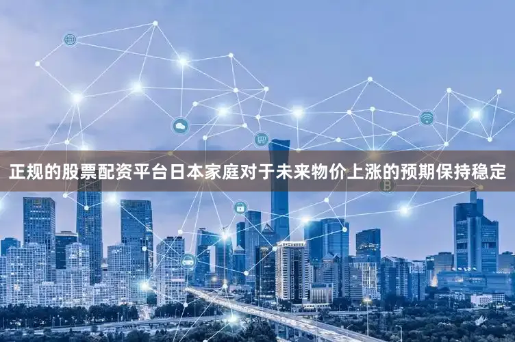正规的股票配资平台日本家庭对于未来物价上涨的预期保持稳定