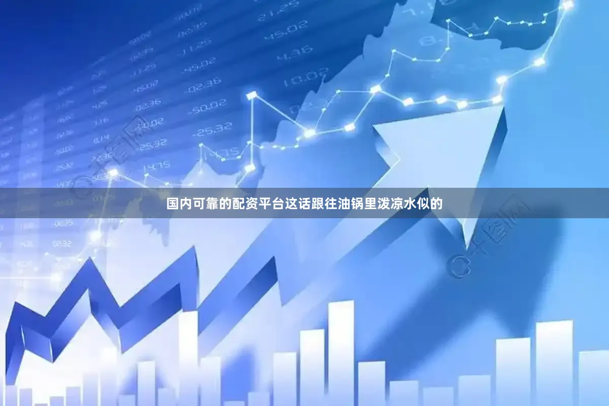 国内可靠的配资平台这话跟往油锅里泼凉水似的