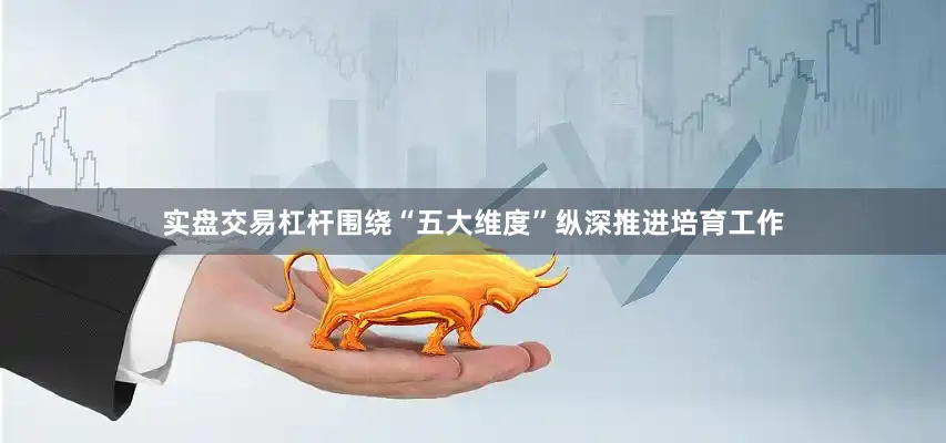 实盘交易杠杆围绕“五大维度”纵深推进培育工作