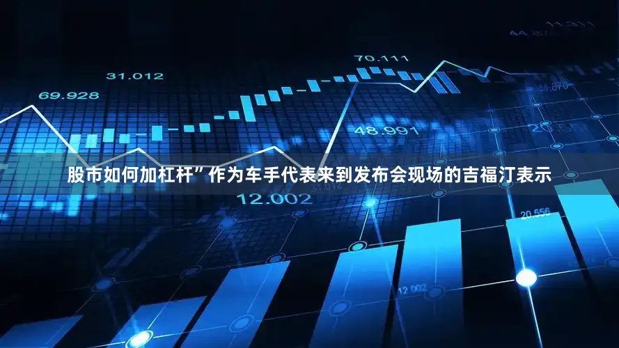 股市如何加杠杆”作为车手代表来到发布会现场的吉福汀表示