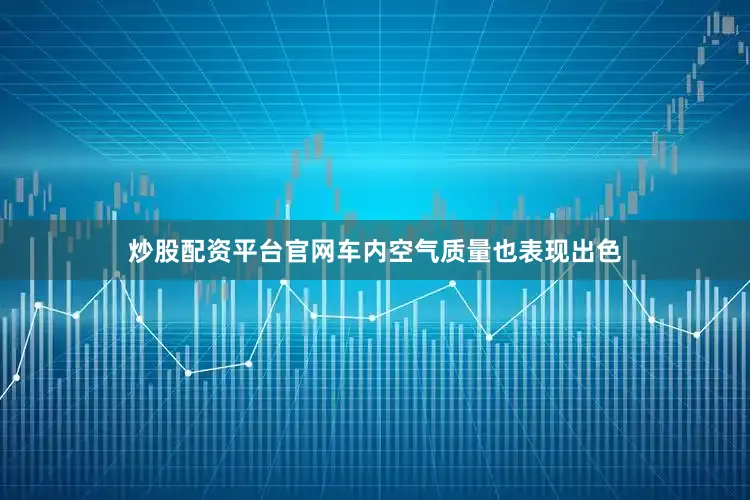 炒股配资平台官网车内空气质量也表现出色