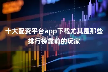 十大配资平台app下载尤其是那些排行榜靠前的玩家