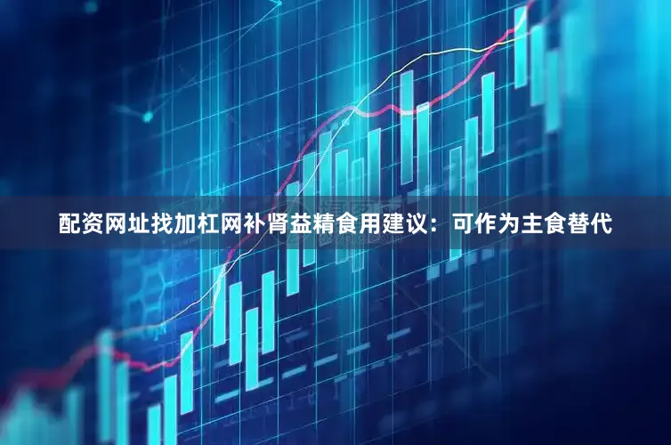 配资网址找加杠网补肾益精食用建议：可作为主食替代