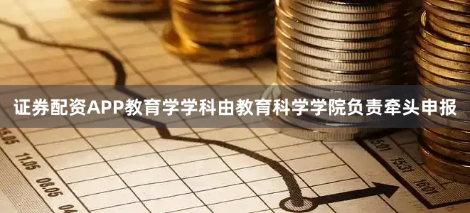 证券配资APP教育学学科由教育科学学院负责牵头申报