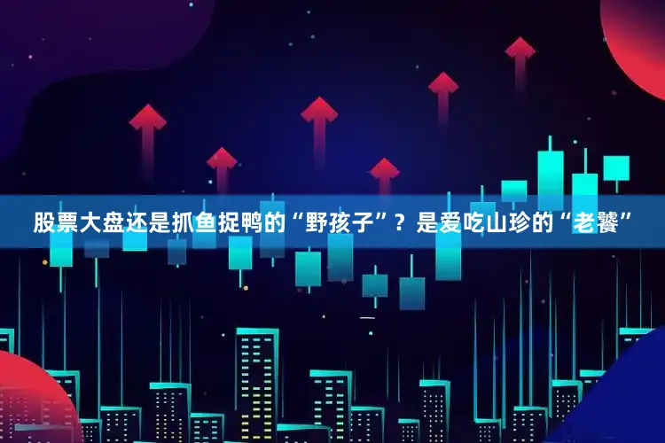 股票大盘还是抓鱼捉鸭的“野孩子”？是爱吃山珍的“老饕”