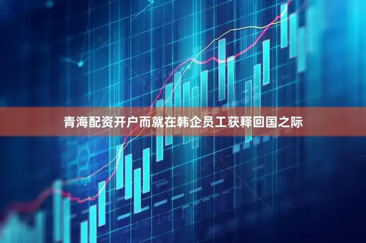 青海配资开户而就在韩企员工获释回国之际