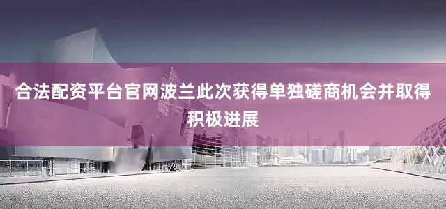 合法配资平台官网波兰此次获得单独磋商机会并取得积极进展